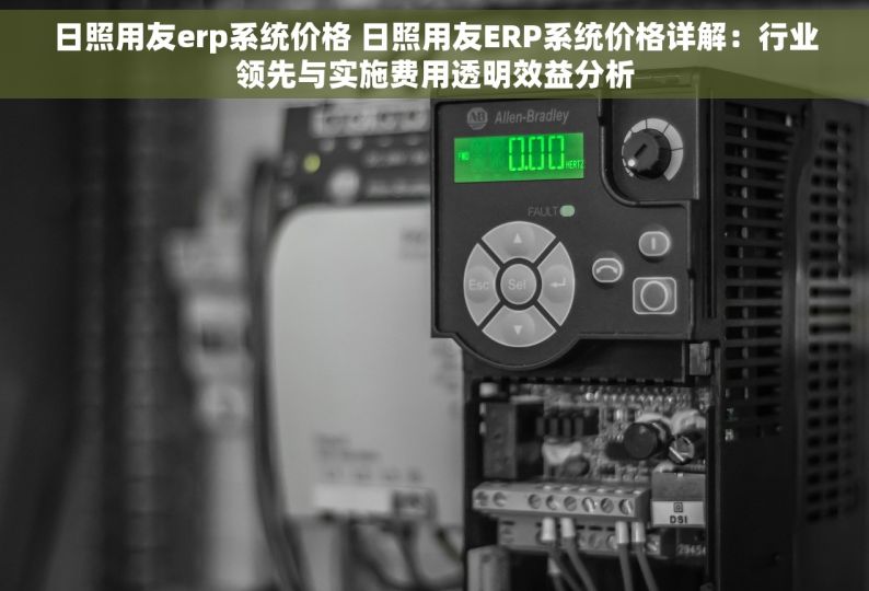 日照用友erp系统价格 日照用友ERP系统价格详解：行业领先与实施费用透明效益分析