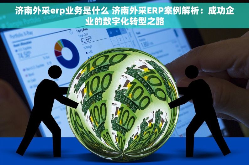 济南外采erp业务是什么 济南外采ERP案例解析：成功企业的数字化转型之路