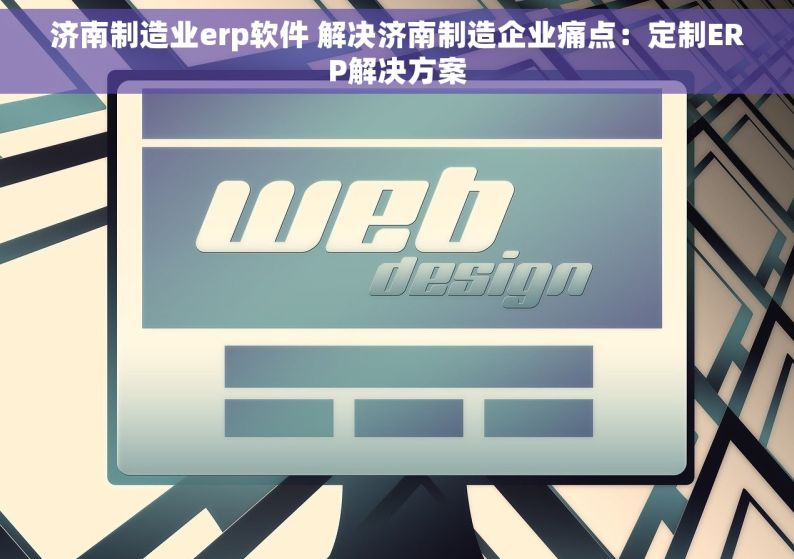 济南制造业erp软件 解决济南制造企业痛点：定制ERP解决方案