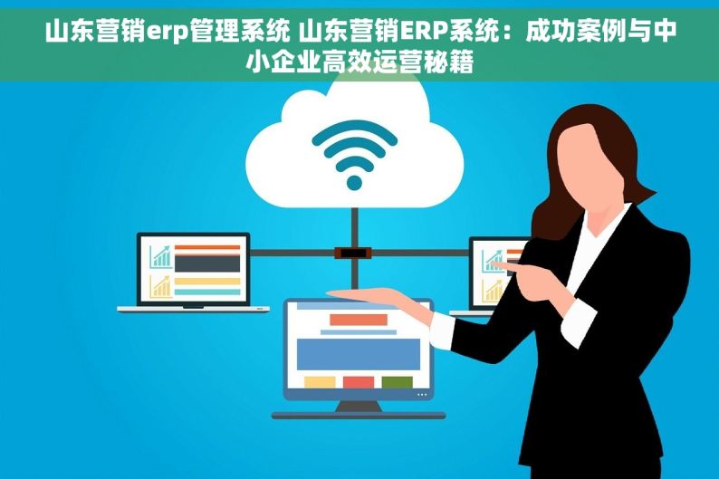 山东营销erp管理系统 山东营销ERP系统：成功案例与中小企业高效运营秘籍