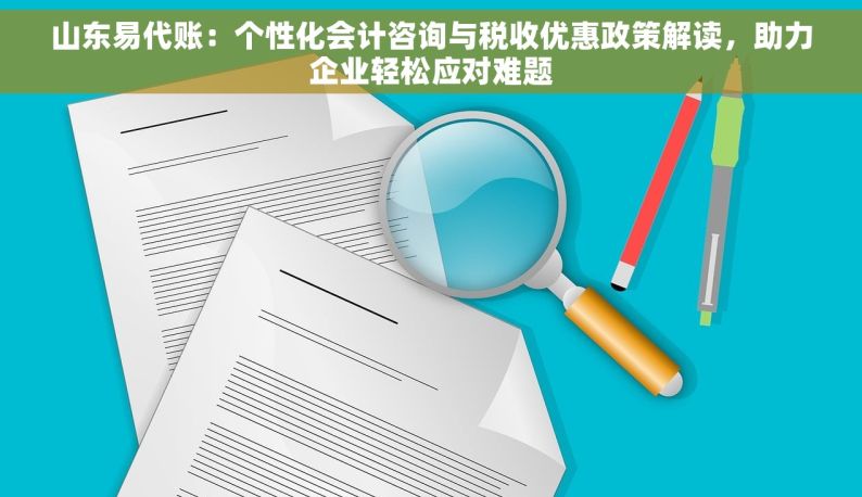 山东易代账：个性化会计咨询与税收优惠政策解读，助力企业轻松应对难题