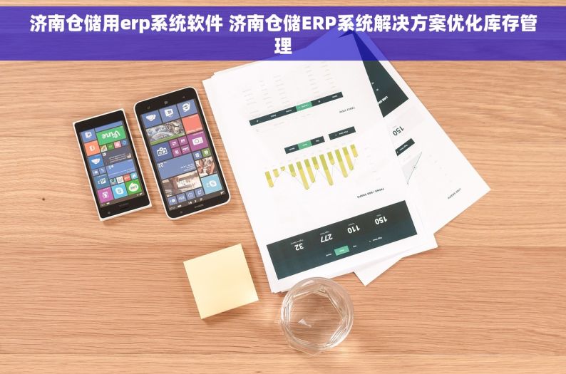 济南仓储用erp系统软件 济南仓储ERP系统解决方案优化库存管理