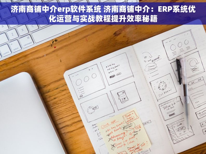 济南商铺中介erp软件系统 济南商铺中介：ERP系统优化运营与实战教程提升效率秘籍