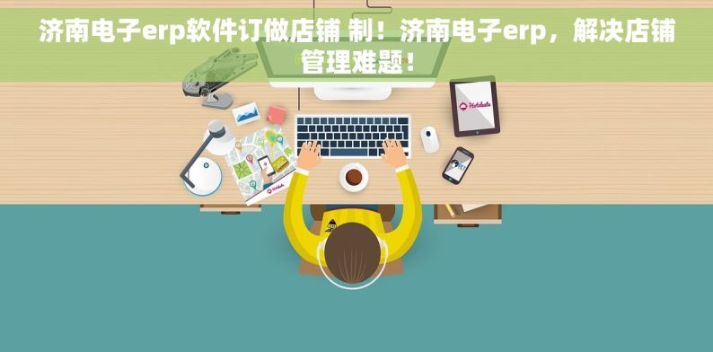 济南电子erp软件订做店铺 制！济南电子erp，解决店铺管理难题！