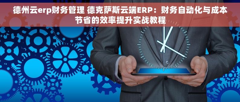 德州云erp财务管理 德克萨斯云端ERP：财务自动化与成本节省的效率提升实战教程