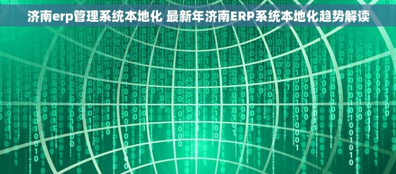 济南erp管理系统本地化 最新年济南ERP系统本地化趋势解读