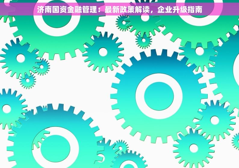 济南国资金融管理：最新政策解读，企业升级指南