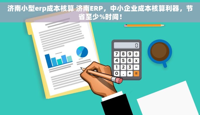 济南小型erp成本核算 济南ERP，中小企业成本核算利器，节省至少%时间！