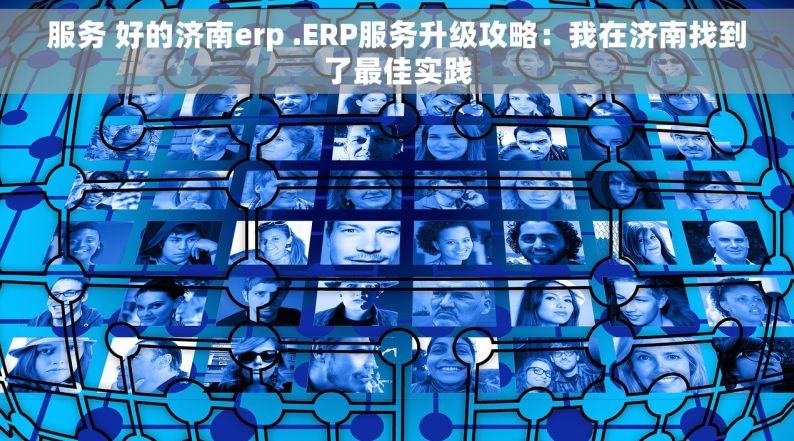 服务 好的济南erp .ERP服务升级攻略：我在济南找到了最佳实践