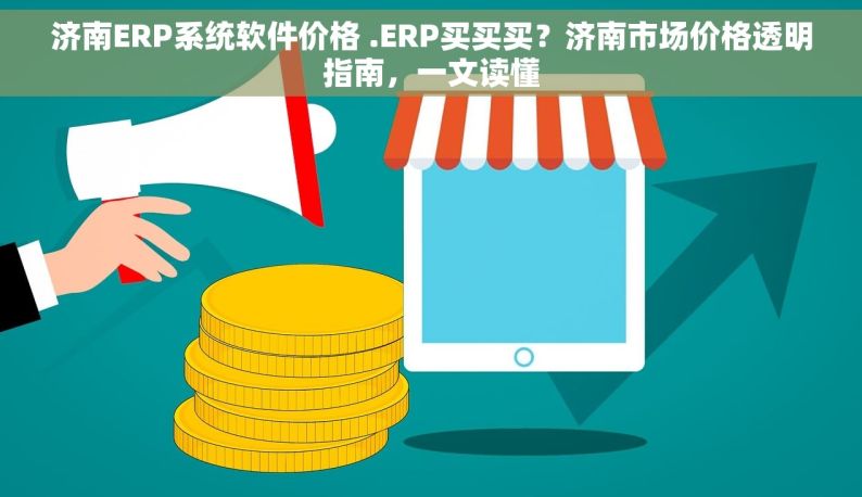 济南ERP系统软件价格 .ERP买买买？济南市场价格透明指南，一文读懂