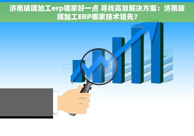 济南玻璃加工erp哪家好一点 寻找高效解决方案：济南玻璃加工ERP哪家技术领先？