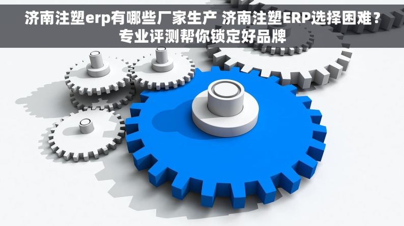 济南注塑erp有哪些厂家生产 济南注塑ERP选择困难？专业评测帮你锁定好品牌