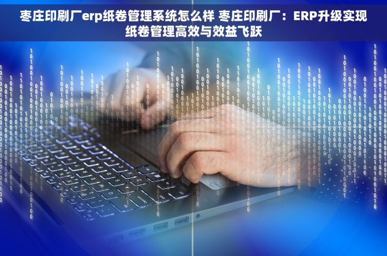 枣庄印刷厂erp纸卷管理系统怎么样 枣庄印刷厂：ERP升级实现纸卷管理高效与效益飞跃