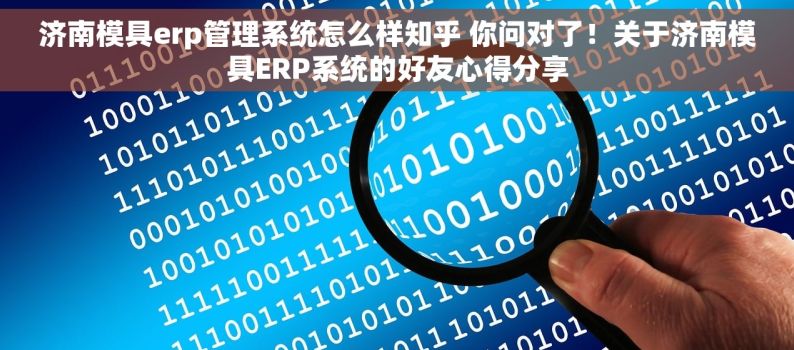 济南模具erp管理系统怎么样知乎 你问对了！关于济南模具ERP系统的好友心得分享