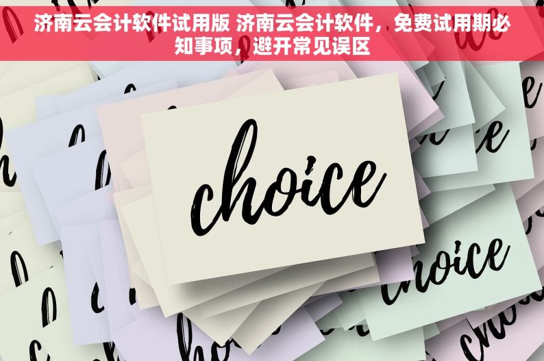 济南云会计软件试用版 济南云会计软件，免费试用期必知事项，避开常见误区