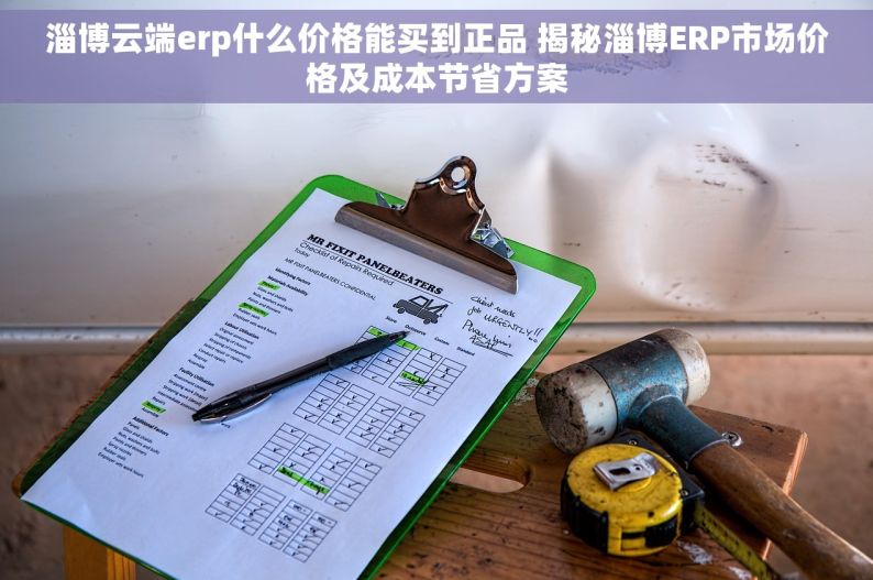 淄博云端erp什么价格能买到正品 揭秘淄博ERP市场价格及成本节省方案