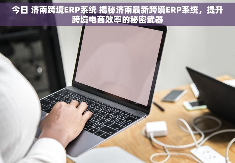 今日 济南跨境ERP系统 揭秘济南最新跨境ERP系统，提升跨境电商效率的秘密武器