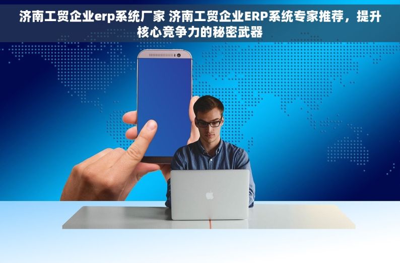 济南工贸企业erp系统厂家 济南工贸企业ERP系统专家推荐，提升核心竞争力的秘密武器