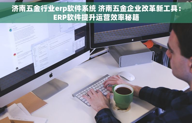 济南五金行业erp软件系统 济南五金企业改革新工具：ERP软件提升运营效率秘籍