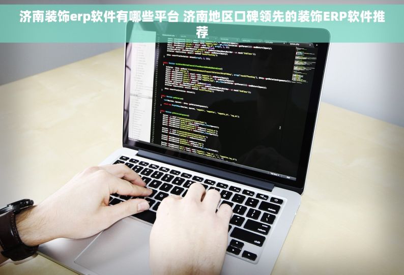 济南装饰erp软件有哪些平台 济南地区口碑领先的装饰ERP软件推荐