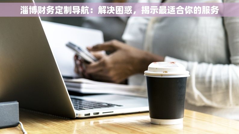 淄博财务定制导航：解决困惑，揭示最适合你的服务