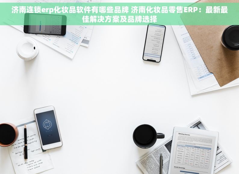 济南连锁erp化妆品软件有哪些品牌 济南化妆品零售ERP：最新最佳解决方案及品牌选择