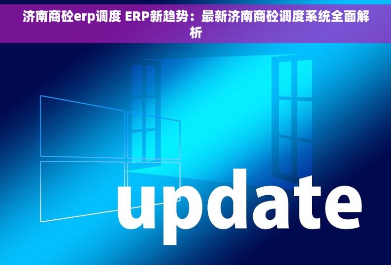 济南商砼erp调度 ERP新趋势：最新济南商砼调度系统全面解析