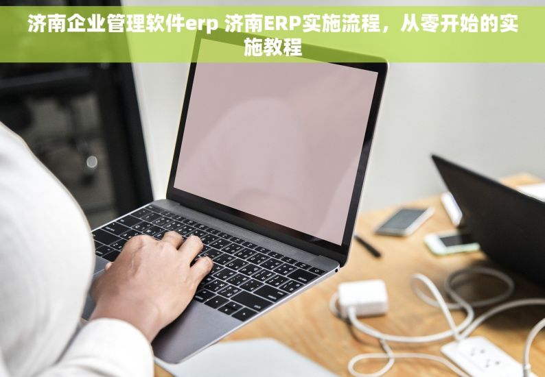 济南企业管理软件erp 济南ERP实施流程，从零开始的实施教程