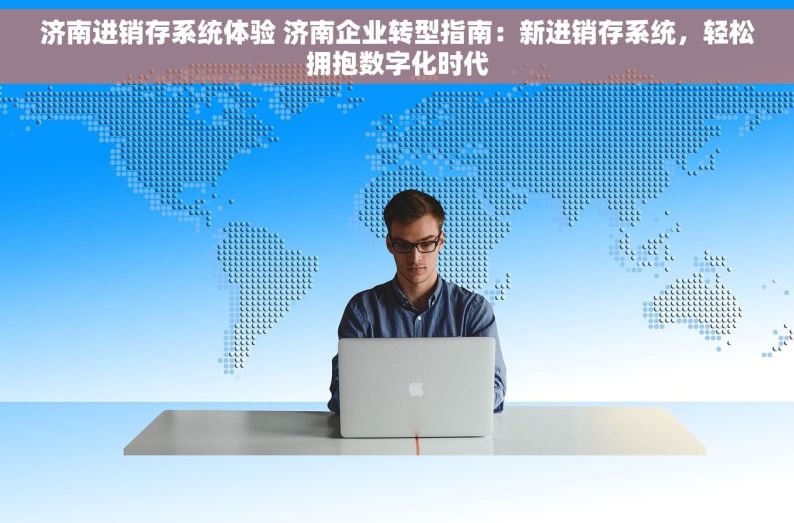 济南进销存系统体验 济南企业转型指南：新进销存系统，轻松拥抱数字化时代