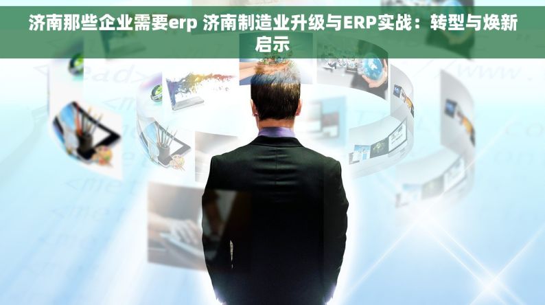 济南那些企业需要erp 济南制造业升级与ERP实战：转型与焕新启示