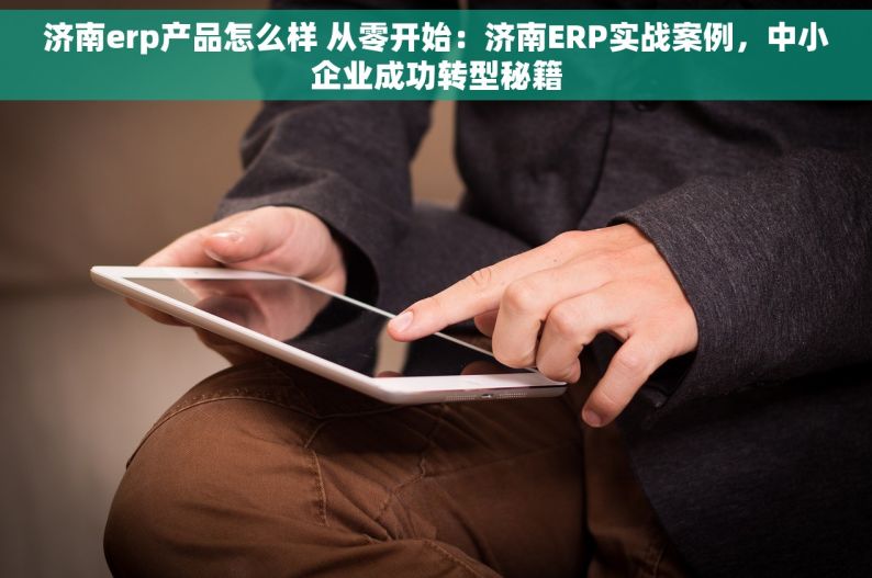 济南erp产品怎么样 从零开始：济南ERP实战案例，中小企业成功转型秘籍