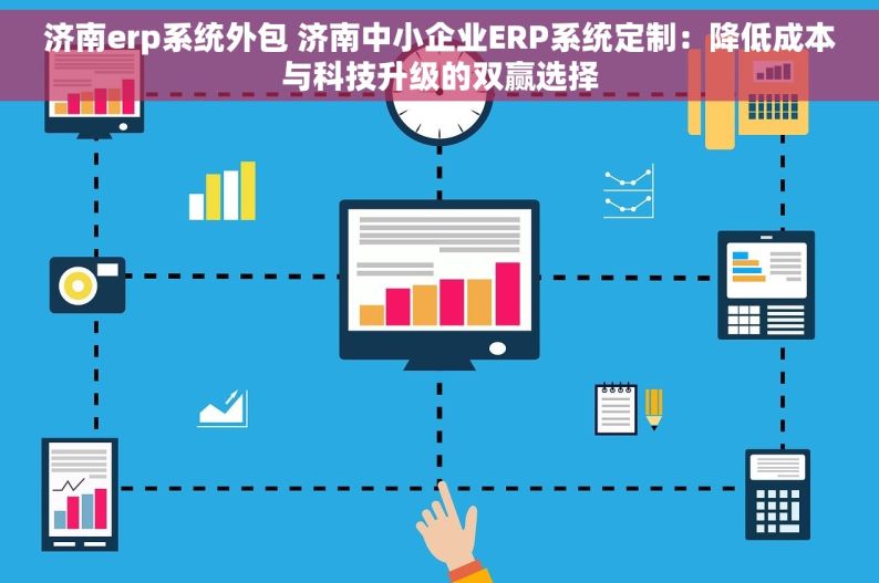 济南erp系统外包 济南中小企业ERP系统定制：降低成本与科技升级的双赢选择