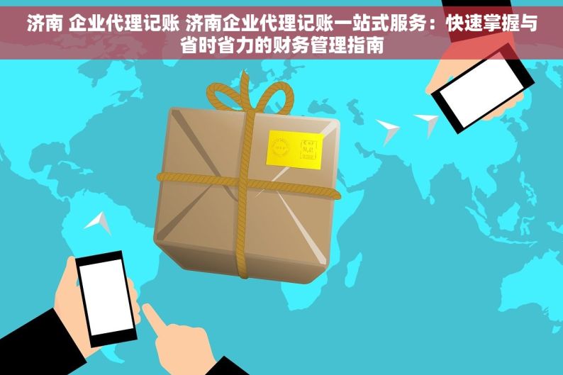 济南 企业代理记账 济南企业代理记账一站式服务：快速掌握与省时省力的财务管理指南