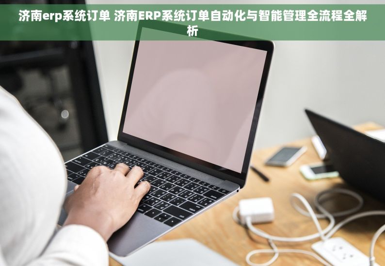 济南erp系统订单 济南ERP系统订单自动化与智能管理全流程全解析