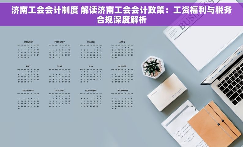 济南工会会计制度 解读济南工会会计政策：工资福利与税务合规深度解析