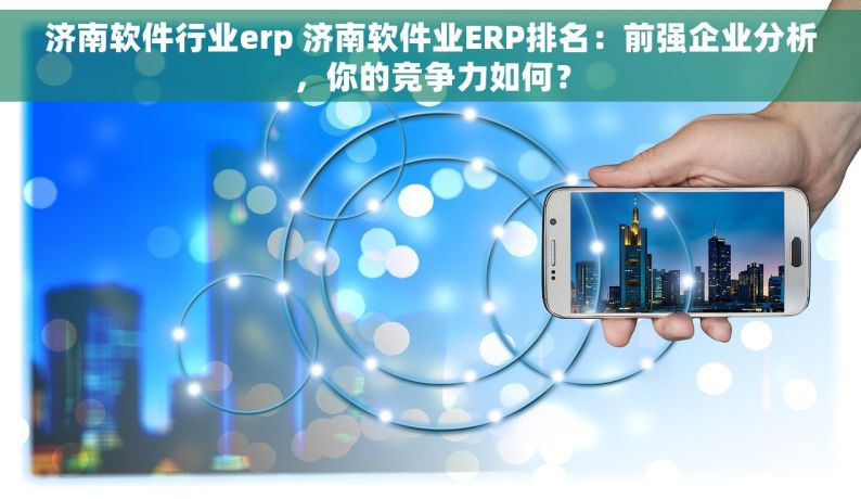 济南软件行业erp 济南软件业ERP排名：前强企业分析，你的竞争力如何？