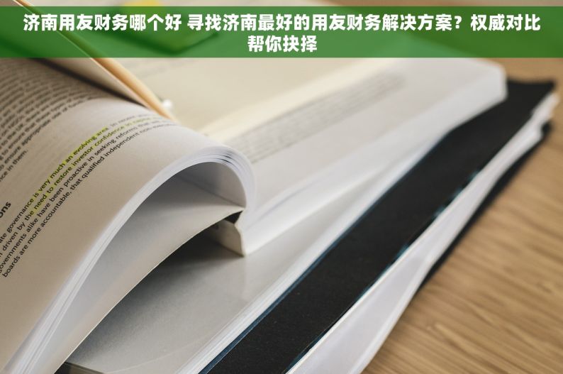 济南用友财务哪个好 寻找济南最好的用友财务解决方案？权威对比帮你抉择