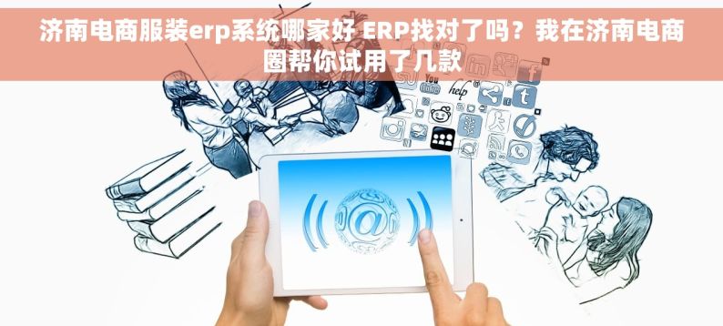 济南电商服装erp系统哪家好 ERP找对了吗？我在济南电商圈帮你试用了几款