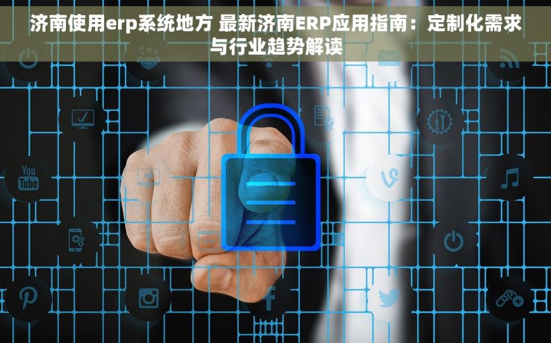 济南使用erp系统地方 最新济南ERP应用指南：定制化需求与行业趋势解读