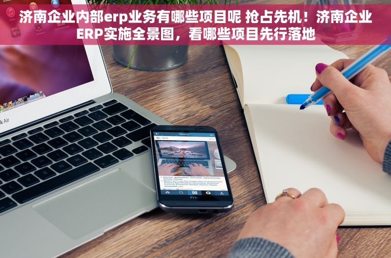 济南企业内部erp业务有哪些项目呢 抢占先机！济南企业ERP实施全景图，看哪些项目先行落地