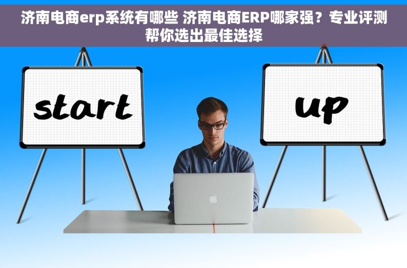 济南电商erp系统有哪些 济南电商ERP哪家强？专业评测帮你选出最佳选择