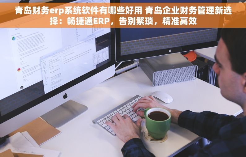 青岛财务erp系统软件有哪些好用 青岛企业财务管理新选择：畅捷通ERP，告别繁琐，精准高效