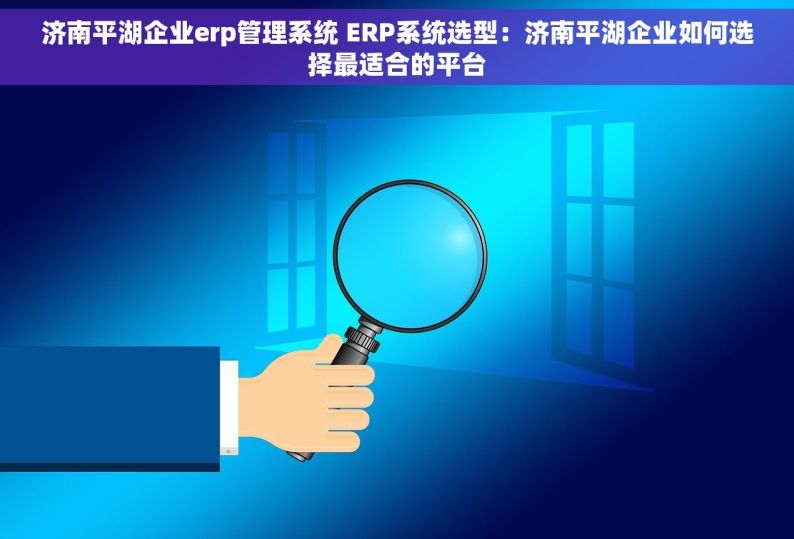 济南平湖企业erp管理系统 ERP系统选型：济南平湖企业如何选择最适合的平台