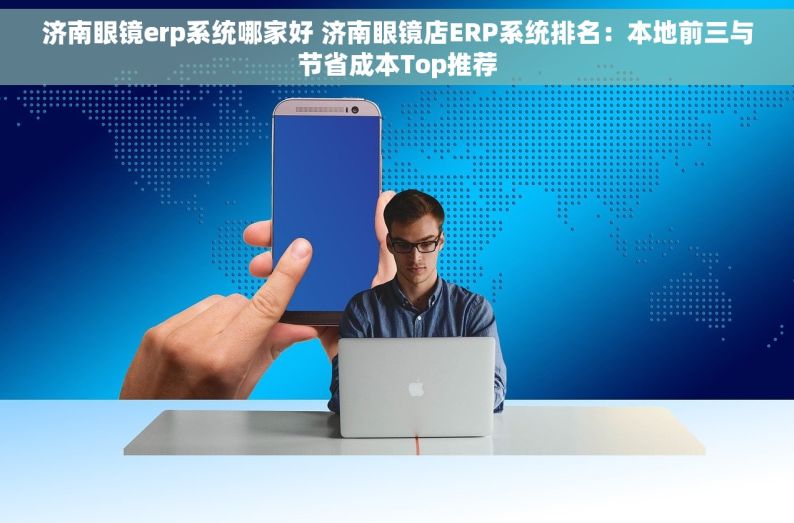 济南眼镜erp系统哪家好 济南眼镜店ERP系统排名：本地前三与节省成本Top推荐