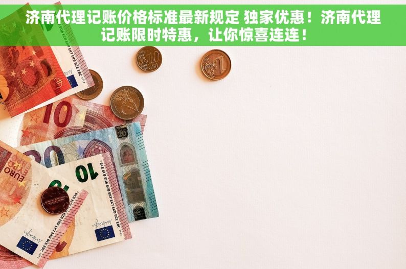 济南代理记账价格标准最新规定 独家优惠！济南代理记账限时特惠，让你惊喜连连！