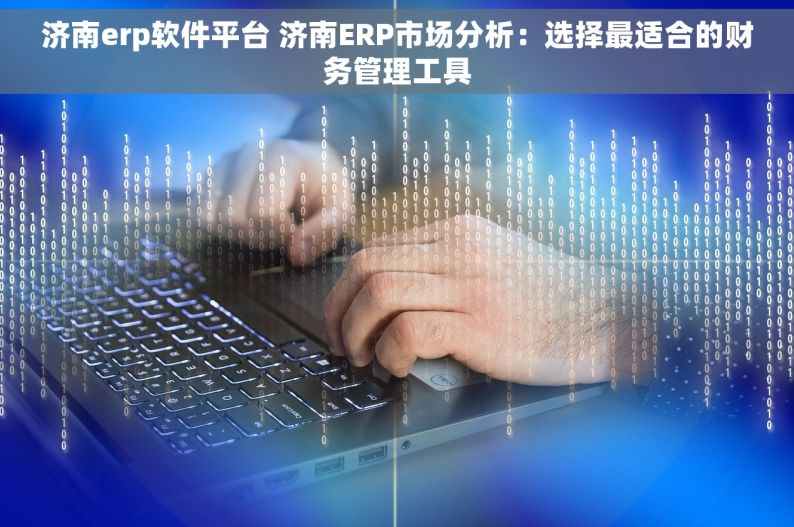 济南erp软件平台 济南ERP市场分析：选择最适合的财务管理工具