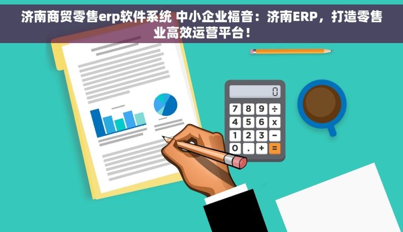 济南商贸零售erp软件系统 中小企业福音：济南ERP，打造零售业高效运营平台！