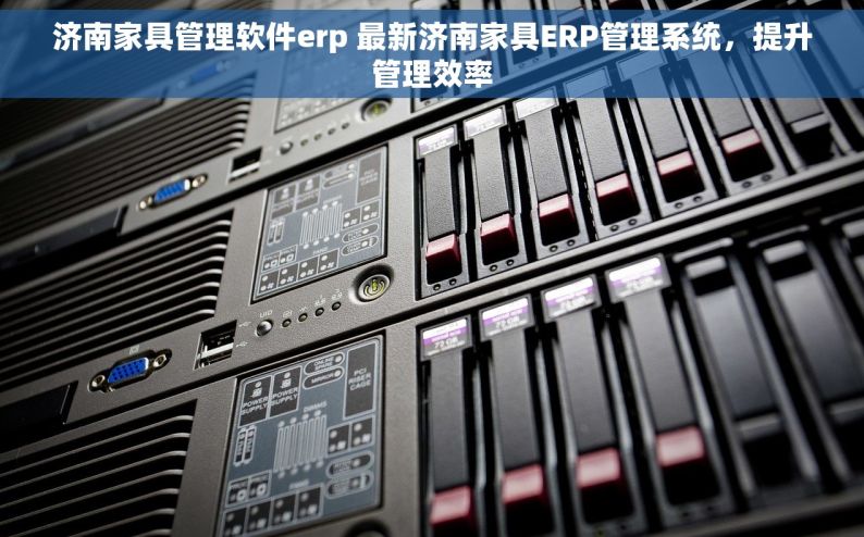 济南家具管理软件erp 最新济南家具ERP管理系统，提升管理效率