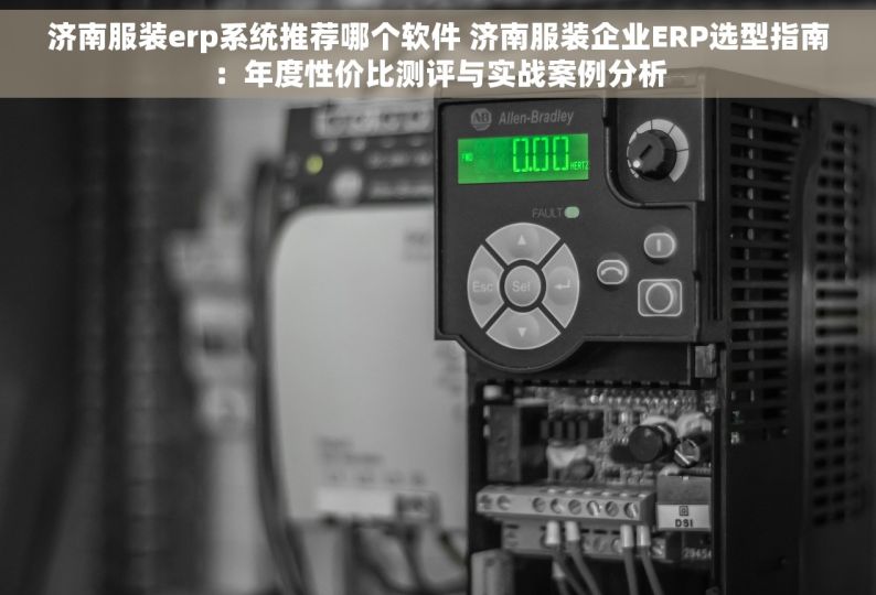 济南服装erp系统推荐哪个软件 济南服装企业ERP选型指南：年度性价比测评与实战案例分析