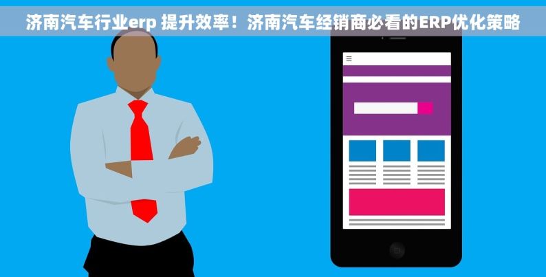 济南汽车行业erp 提升效率！济南汽车经销商必看的ERP优化策略